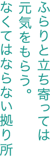 ふらりと立ち寄っては元気をもらう。なくてはならない拠り所