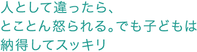 人として違ったら、とことん怒られる。でも子どもは納得してスッキリ