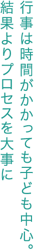 行事は時間がかかっても子ども中心。結果よりプロセスを大事に