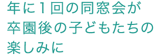 年に１回の同窓会が卒園後の子どもたちの楽しみに