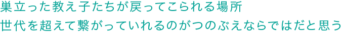 巣立った教え子たちが戻ってこられる場所世代を超えて繋がっていれるのがつのぶえならではだと思う