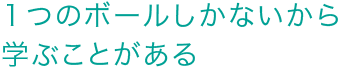 １つのボールしかないから学ぶことがある